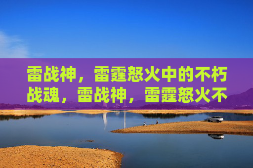 雷战神，雷霆怒火中的不朽战魂，雷战神，雷霆怒火不朽战魂