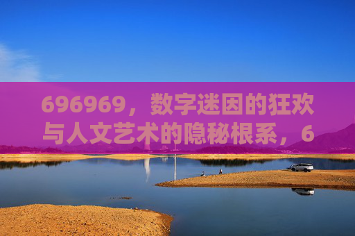 696969,数字迷因的狂欢与人文艺术的隐秘根系,696969,数字迷因狂欢与人文艺术的隐秘根系 696969,数字迷因的狂欢与人文艺术的隐秘根系,696969,数字迷因狂欢与人文艺术的隐秘根系