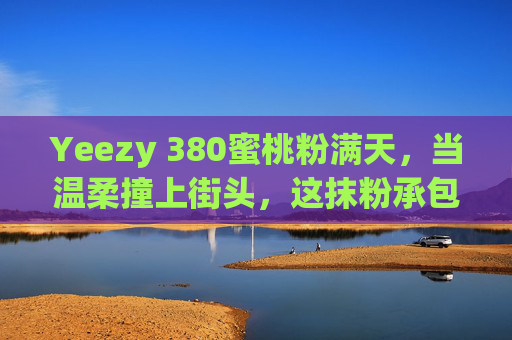 Yeezy 380蜜桃粉满天,当温柔撞上街头,这抹粉承包了整个夏天的时髦,Yeezy 380蜜桃粉,温柔撞街头,承包夏日时髦 Yeezy 380蜜桃粉满天,当温柔撞上街头,这抹粉承包了整个夏天的时髦,Yeezy 380蜜桃粉,温柔撞街头,承包夏日时髦