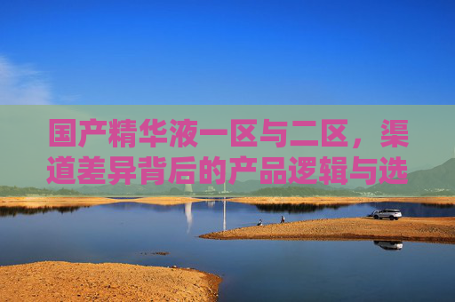 国产精华液一区与二区,渠道差异背后的产品逻辑与选择指南,国产精华液一区二区,渠道差异、产品逻辑与选择指南 国产精华液一区与二区,渠道差异背后的产品逻辑与选择指南,国产精华液一区二区,渠道差异、产品逻辑与选择指南