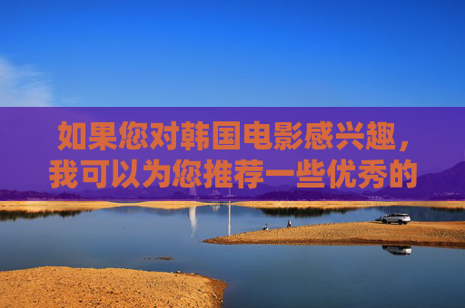 如果您对韩国电影感兴趣,我可以为您推荐一些优秀的韩国电影作品,例如,韩国电影佳作推荐 如果您对韩国电影感兴趣,我可以为您推荐一些优秀的韩国电影作品,例如,韩国电影佳作推荐
