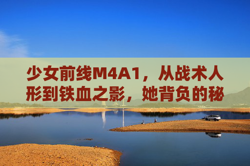 少女前线M4A1,从战术人形到铁血之影,她背负的秘密远比你想象的更沉重,M4A1,战术人形与铁血之影,背负的沉重秘密 少女前线M4A1,从战术人形到铁血之影,她背负的秘密远比你想象的更沉重,M4A1,战术人形与铁血之影,背负的沉重秘密