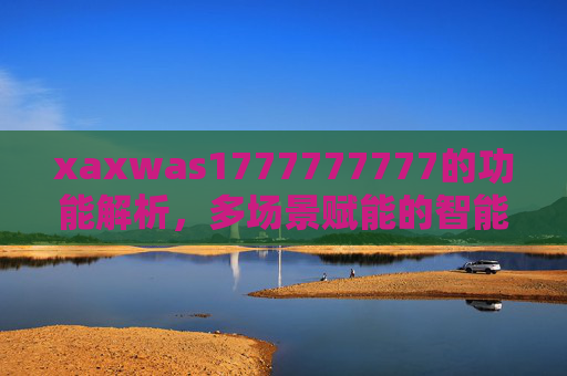 xaxwas1777777777的功能解析,多场景赋能的智能化工具,xaxwas1777777777功能解析,多场景赋能的智能化工具 xaxwas1777777777的功能解析,多场景赋能的智能化工具,xaxwas1777777777功能解析,多场景赋能的智能化工具