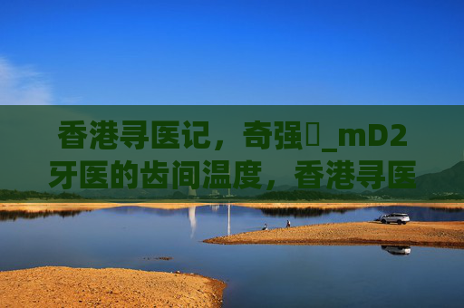 香港寻医记,奇强�_mD2牙医的齿间温度,香港寻医记奇强牙医的齿间温度 香港寻医记,奇强�_mD2牙医的齿间温度,香港寻医记奇强牙医的齿间温度
