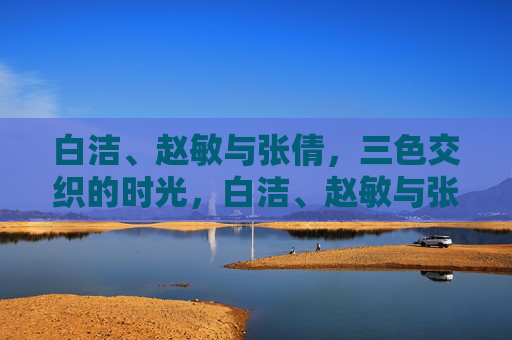 白洁、赵敏与张倩,三色交织的时光,白洁、赵敏与张倩,三色交织时光 白洁、赵敏与张倩,三色交织的时光,白洁、赵敏与张倩,三色交织时光