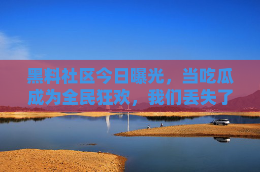黑料社区今日曝光，当吃瓜成为全民狂欢，我们丢失了什么？吃瓜狂欢，我们丢失了什么？