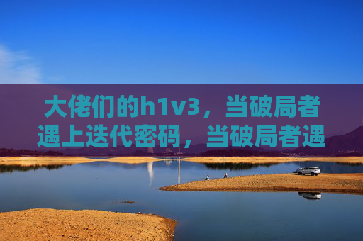 大佬们的h1v3,当破局者遇上迭代密码,当破局者遇上迭代密码 大佬们的h1v3,当破局者遇上迭代密码,当破局者遇上迭代密码
