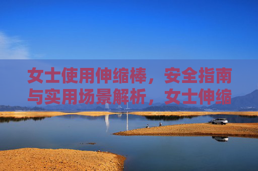 女士使用伸缩棒,安全指南与实用场景解析,女士伸缩棒,安全指南与实用场景解析 女士使用伸缩棒,安全指南与实用场景解析,女士伸缩棒,安全指南与实用场景解析