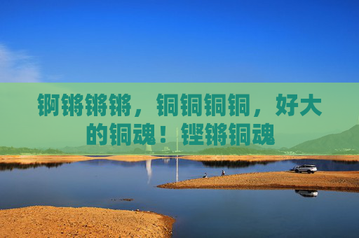 锕锵锵锵,铜铜铜铜,好大的铜魂!铿锵铜魂 锕锵锵锵,铜铜铜铜,好大的铜魂!铿锵铜魂