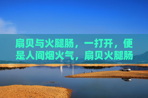 扇贝与火腿肠，一打开，便是人间烟火气，扇贝火腿肠，人间烟火气