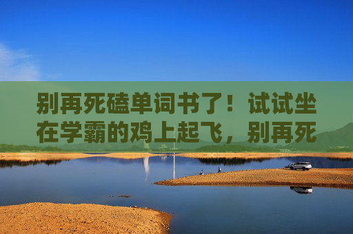 别再死磕单词书了!试试坐在学霸的鸡上起飞,别再死磕单词书!学霸方法助你高效起飞 别再死磕单词书了!试试坐在学霸的鸡上起飞,别再死磕单词书!学霸方法助你高效起飞