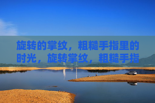 旋转的掌纹,粗糙手指里的时光,旋转掌纹,粗糙手指里的时光 旋转的掌纹,粗糙手指里的时光,旋转掌纹,粗糙手指里的时光