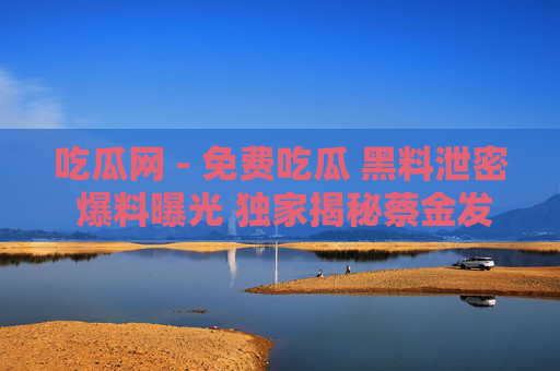 吃瓜网 - 免费吃瓜 黑料泄密 爆料曝光 独家揭秘蔡金发,吃瓜网独家揭秘蔡金发 吃瓜网 - 免费吃瓜 黑料泄密 爆料曝光 独家揭秘蔡金发,吃瓜网独家揭秘蔡金发