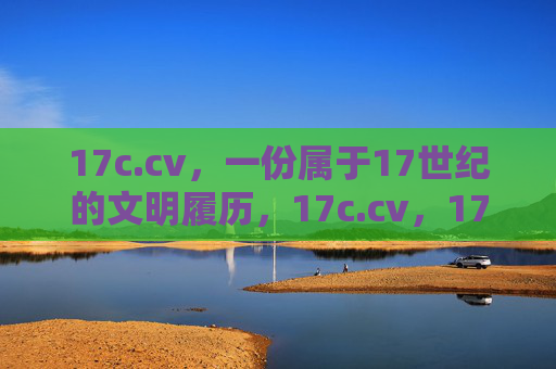 17c.cv,一份属于17世纪的文明履历,17c.cv,17世纪的文明履历 17c.cv,一份属于17世纪的文明履历,17c.cv,17世纪的文明履历