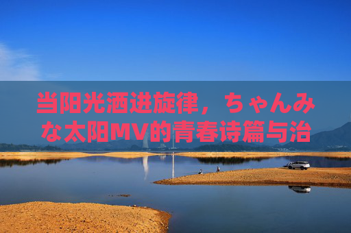 当阳光洒进旋律,ちゃんみな太阳MV的青春诗篇与治愈力量,阳光洒进旋律,ちゃんみな太阳MV的青春治愈诗篇 当阳光洒进旋律,ちゃんみな太阳MV的青春诗篇与治愈力量,阳光洒进旋律,ちゃんみな太阳MV的青春治愈诗篇