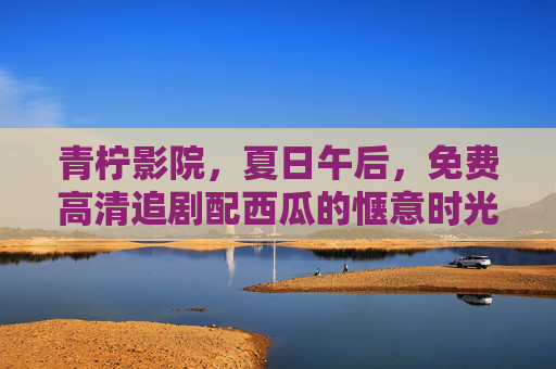 青柠影院,夏日午后,免费高清追剧配西瓜的惬意时光,夏日青柠影院,追剧配西瓜,惬意午后时光 青柠影院,夏日午后,免费高清追剧配西瓜的惬意时光,夏日青柠影院,追剧配西瓜,惬意午后时光