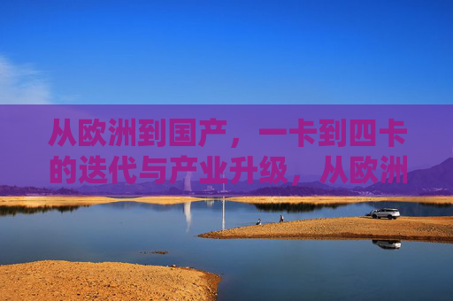 从欧洲到国产,一卡到四卡的迭代与产业升级,从欧洲到国产,一卡到四卡的迭代与产业升级 从欧洲到国产,一卡到四卡的迭代与产业升级,从欧洲到国产,一卡到四卡的迭代与产业升级