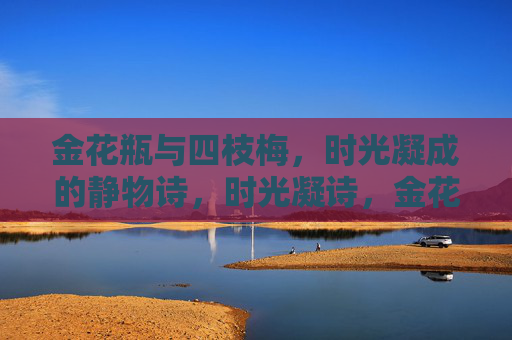 金花瓶与四枝梅,时光凝成的静物诗,时光凝诗,金花瓶与四枝梅 金花瓶与四枝梅,时光凝成的静物诗,时光凝诗,金花瓶与四枝梅