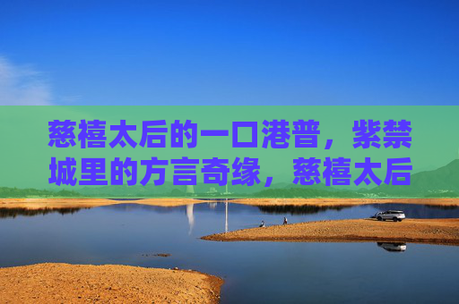 慈禧太后的一口港普,紫禁城里的方言奇缘,慈禧太后的紫禁城港普奇缘 慈禧太后的一口港普,紫禁城里的方言奇缘,慈禧太后的紫禁城港普奇缘