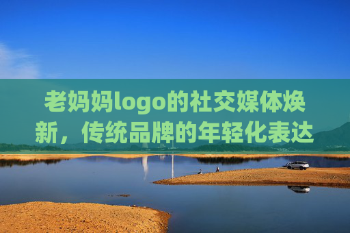 老妈妈logo的社交媒体焕新,传统品牌的年轻化表达与情感共鸣,老妈妈logo焕新,传统品牌的年轻化表达与情感共鸣 老妈妈logo的社交媒体焕新,传统品牌的年轻化表达与情感共鸣,老妈妈logo焕新,传统品牌的年轻化表达与情感共鸣