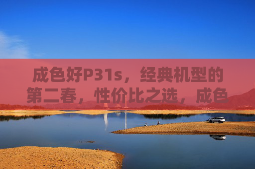 成色好P31s,经典机型的第二春,性价比之选,成色好P31s,经典机型第二春,性价比之选 成色好P31s,经典机型的第二春,性价比之选,成色好P31s,经典机型第二春,性价比之选
