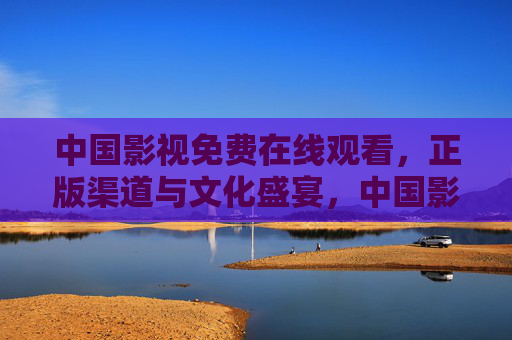 中国影视免费在线观看,正版渠道与文化盛宴,中国影视免费在线观看,正版渠道与文化盛宴 中国影视免费在线观看,正版渠道与文化盛宴,中国影视免费在线观看,正版渠道与文化盛宴