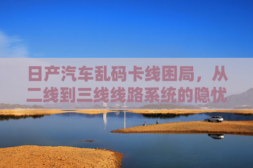 日产汽车乱码卡线困局,从二线到三线线路系统的隐忧与反思,日产汽车乱码卡线困局,二线到三线线路系统的隐忧与反思 日产汽车乱码卡线困局,从二线到三线线路系统的隐忧与反思,日产汽车乱码卡线困局,二线到三线线路系统的隐忧与反思