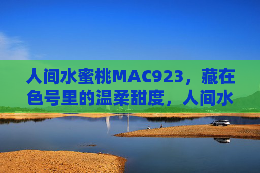 人间水蜜桃MAC923,藏在色号里的温柔甜度,人间水蜜桃MAC923,藏在色号里的温柔甜度 人间水蜜桃MAC923,藏在色号里的温柔甜度,人间水蜜桃MAC923,藏在色号里的温柔甜度