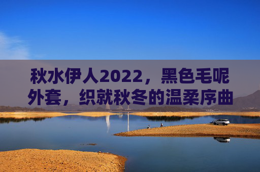 秋水伊人2022,黑色毛呢外套,织就秋冬的温柔序曲,秋水伊人2022黑色毛呢外套织就秋冬温柔序曲 秋水伊人2022,黑色毛呢外套,织就秋冬的温柔序曲,秋水伊人2022黑色毛呢外套织就秋冬温柔序曲