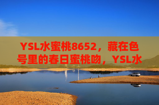 YSL水蜜桃8652,藏在色号里的春日蜜桃吻,YSL水蜜桃8652,藏在色号里的春日蜜桃吻 YSL水蜜桃8652,藏在色号里的春日蜜桃吻,YSL水蜜桃8652,藏在色号里的春日蜜桃吻