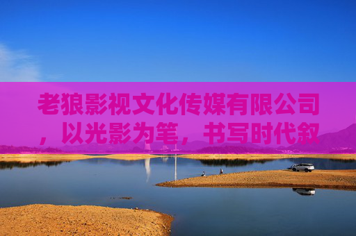 老狼影视文化传媒有限公司,以光影为笔,书写时代叙事的深耕者,光影深耕者,书写时代叙事 老狼影视文化传媒有限公司,以光影为笔,书写时代叙事的深耕者,光影深耕者,书写时代叙事