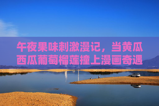午夜果味刺激漫记,当黄瓜西瓜葡萄榴莲撞上漫画奇遇,午夜果味漫画奇遇记 午夜果味刺激漫记,当黄瓜西瓜葡萄榴莲撞上漫画奇遇,午夜果味漫画奇遇记