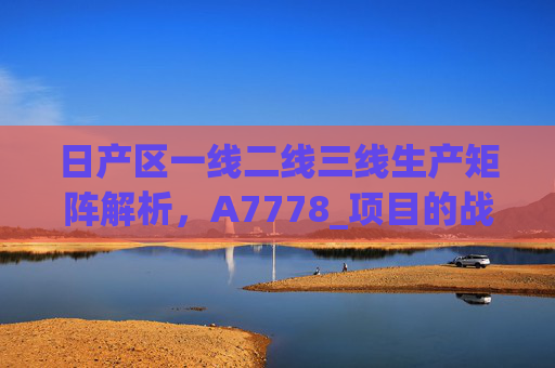 日产区一线二线三线生产矩阵解析,A7778_项目的战略纵深,日产区生产矩阵解析,A7778项目的战略纵深 日产区一线二线三线生产矩阵解析,A7778_项目的战略纵深,日产区生产矩阵解析,A7778项目的战略纵深