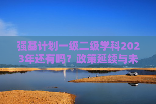 强基计划一级二级学科2023年还有吗?政策延续与未来展望,强基计划一级二级学科2023年,政策延续与未来展望 强基计划一级二级学科2023年还有吗?政策延续与未来展望,强基计划一级二级学科2023年,政策延续与未来展望