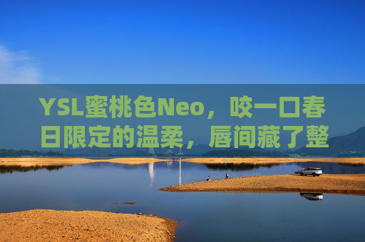 YSL蜜桃色Neo,咬一口春日限定的温柔,唇间藏了整个蜜桃季,YSL蜜桃色Neo,唇间藏蜜桃季,春日温柔限定 YSL蜜桃色Neo,咬一口春日限定的温柔,唇间藏了整个蜜桃季,YSL蜜桃色Neo,唇间藏蜜桃季,春日温柔限定