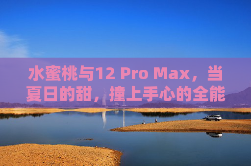 水蜜桃与12 Pro Max,当夏日的甜,撞上手心的全能甜心,水蜜桃与12 Pro Max,夏日甜心撞个满怀 水蜜桃与12 Pro Max,当夏日的甜,撞上手心的全能甜心,水蜜桃与12 Pro Max,夏日甜心撞个满怀