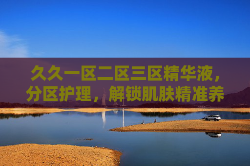 久久一区二区三区精华液,分区护理,解锁肌肤精准养护方案,久久分区护理精华液,解锁肌肤精准养护方案 久久一区二区三区精华液,分区护理,解锁肌肤精准养护方案,久久分区护理精华液,解锁肌肤精准养护方案