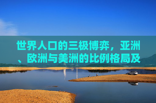 世界人口的三极博弈，亚洲、欧洲与美洲的比例格局及深层解析，世界人口三极博弈，亚欧美比例格局及深层解析