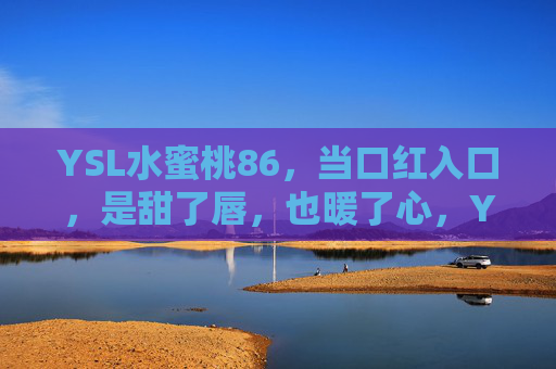 YSL水蜜桃86,当口红入口,是甜了唇,也暖了心,YSL水蜜桃86,甜唇暖心,一吻入心 YSL水蜜桃86,当口红入口,是甜了唇,也暖了心,YSL水蜜桃86,甜唇暖心,一吻入心