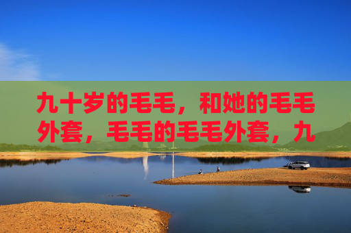 九十岁的毛毛,和她的毛毛外套,毛毛的毛毛外套,九十岁的温暖陪伴 九十岁的毛毛,和她的毛毛外套,毛毛的毛毛外套,九十岁的温暖陪伴