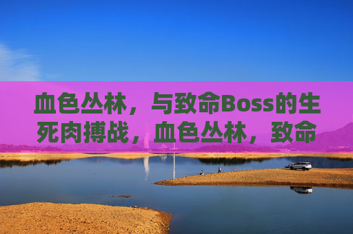 血色丛林,与致命Boss的生死肉搏战,血色丛林,致命Boss生死肉搏战 血色丛林,与致命Boss的生死肉搏战,血色丛林,致命Boss生死肉搏战