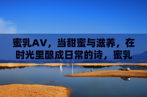蜜乳A∨,当甜蜜与滋养,在时光里酿成日常的诗,蜜乳A∨,时光酿成日常甜蜜诗 蜜乳A∨,当甜蜜与滋养,在时光里酿成日常的诗,蜜乳A∨,时光酿成日常甜蜜诗
