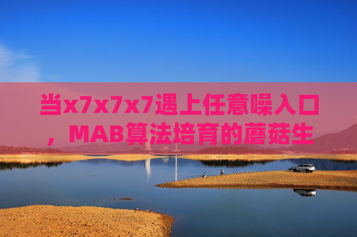 当x7x7x7遇上任意噪入口，MAB算法培育的蘑菇生长密码，MAB算法，x7x7x7与任意噪入口培育蘑菇生长密码