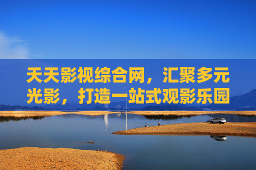天天影视综合网,汇聚多元光影,打造一站式观影乐园,天天影视综合网,多元光影,一站式观影乐园 天天影视综合网,汇聚多元光影,打造一站式观影乐园,天天影视综合网,多元光影,一站式观影乐园