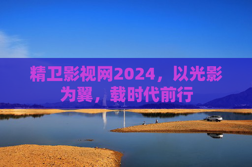 精卫影视网2024,以光影为翼,载时代前行 精卫影视网2024,以光影为翼,载时代前行