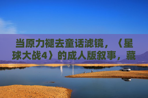 当原力褪去童话滤镜，〈星球大战4〉的成人版叙事，藏着英雄主义的另一种重量，褪去童话滤镜，星球大战4的成人英雄主义之重