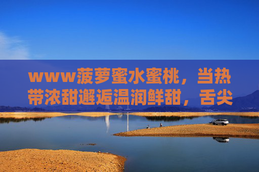 www菠萝蜜水蜜桃，当热带浓甜邂逅温润鲜甜，舌尖上的双倍美好，热带浓甜邂逅温润鲜甜，菠萝蜜水蜜桃的双倍美好