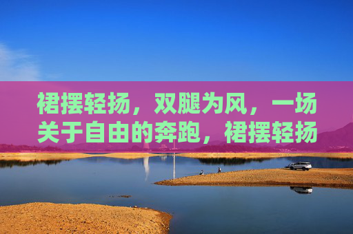 裙摆轻扬，双腿为风，一场关于自由的奔跑，裙摆轻扬，奔跑逐自由