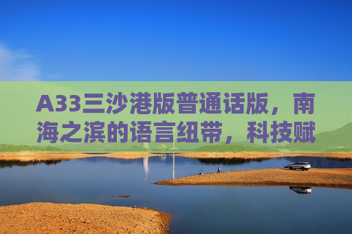 A33三沙港版普通话版，南海之滨的语言纽带，科技赋能海疆日常，三沙港A33普通话版，科技赋能南海语言纽带