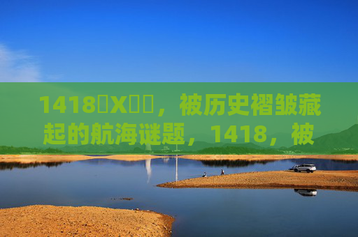 1418❌X❌❌，被历史褶皱藏起的航海谜题，1418，被历史褶皱藏起的航海谜题